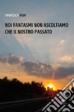 Noi fantasmi non ascoltiamo che il nostro passato