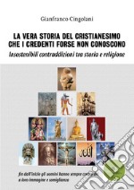 La vera storia del cristianesimo che i credenti forse non conoscono. Insostenibili contraddizioni tra storia e religione libro