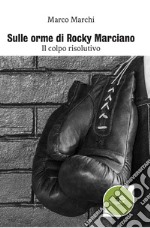 Sulle orme di Rocky Marciano. Il colpo risolutivo libro