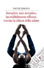 Semplice, non semplice, incredibilmente efficace, trovata la chiave della salute libro