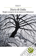 Diario di Giulia. Moglie caregiver di un malato di Alzheimer