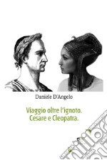 Viaggio oltre l'ignoto. Cesare e Cleopatra libro