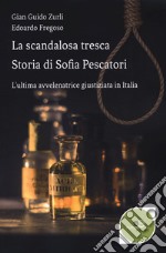 La scandalosa tresca. Storia di Sofia Pescatori. L'ultima avvelenatrice giustiziata in Italia libro