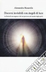 Discorsi invisibili con angeli di luce. La storia di una ragazza e del suo percorso nel mondo degli spiriti