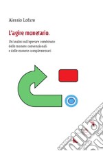 L'agire monetario. Un'analisi sull'operare combinato delle monete convenzionali e delle monete complementari libro