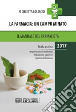 La farmacia. Un campo minato. Il manuale del farmacista. Guida pratica 2017 dispensazione dei medicinali, preparazioni galeniche, ispezioni in farmacia libro