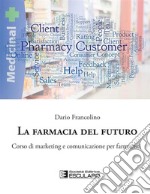 La farmacia del futuro. Corso di marketing e comunicazione per farmacisti libro