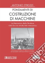 Fondamenti di costruzione di macchine. La meccanica delle strutture vista da uno strutturalista meccanico libro