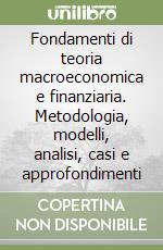 Fondamenti di teoria macroeconomica e finanziaria. Metodologia, modelli, analisi, casi e approfondimenti libro