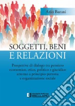 Soggetti, beni e relazioni. Prospettive di dialogo tra pensiero economico, etico, politico e giuridico attorno a principio-persona e organizzazione sociale libro