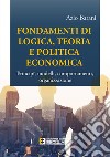 Fondamenti di logica, teoria e politica economica. Principî, modelli, comportamenti, organizzazione libro di Barani Azio