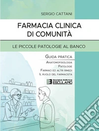 Farmacia clinica di comunità. Le piccole patologie al banco. Guida pratica. Anatomofisiologia, patologie, farmaci ed altri rimedi, il ruolo del farmacista