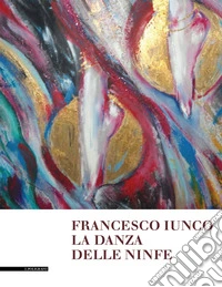 Francesco Iunco. La danza delle ninfe. Dipinti, disegni e brevi scritti saffici e metafisici libro