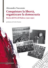 Conquistare la libertà, organizzare la democrazia. Storia del Pci di Padova (1921-1991) libro