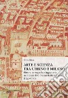 Arte e scienza tra Urbino e Milano. Pittura, cartografia e ingegneria nell'opera di Giovanni Battista Clarici (1542-1602) libro