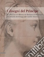 I disegni del Principe. La collezione di Alberico XII Barbiano di Belgioioso al Gabinetto dei Disegni del Castello Sforzesco libro