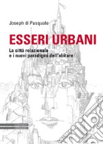 Esseri urbani. La città relazionale e i nuovi paradigmi dell'abitare libro