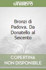 Bronzi di Padova. Da Donatello al Seicento libro