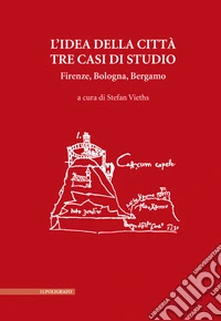 L'idea della città. Tre casi di studio. Firenze, Bologna, Bergamo libro