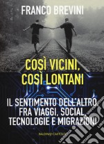 Cosi vicini, così lontani. Il sentimento dell'altro, fra viaggi, social, tecnologie e migrazioni libro