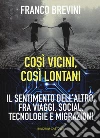 Cosi vicini, così lontani. Il sentimento dell'altro, fra viaggi, social, tecnologie e migrazioni libro di Brevini Franco