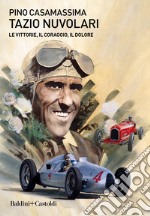 Tazio Nuvolari. Le vittorie, il coraggio, il dolore libro