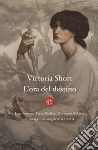 L'ora del destino. Jane Austen, Mary Shelley, Giovanna D'Arco. Il coraggio di scegliere la libertà libro