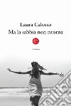 Ma la sabbia non ritorna libro di Calosso Laura