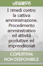 I rimedi contro la cattiva amministrazione. Procedimento amministrativo ed attività produttive ed imprenditoriali libro