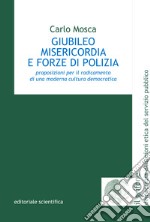 Giubileo misericordia e forze di polizia. Proposizioni per il radicamento di una moderna cultura democratica libro