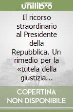 Il ricorso straordinario al Presidente della Repubblica. Un rimedio per la «tutela della giustizia nell'amministrazione»