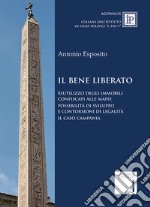 Il bene liberato. Riutilizzo degli immobili confiscati alle mafie possibilità di sviluppo e contorsioni di legalita. Il caso Campania libro