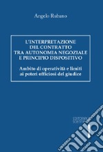 L'interpretazione del contratto tra autonomia negoziale e principio dispositivo. Ambito di operatività e limiti ai poteri officiosi del giudice libro