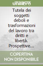 Tutela dei soggetti deboli e trasformazioni del lavoro tra diritti e libertà. Prospettive nazionali e internazionali libro