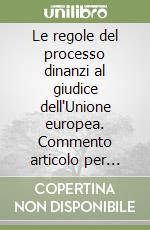 Le regole del processo dinanzi al giudice dell'Unione europea. Commento articolo per articolo libro