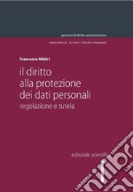 Il diritto alla protezione dei dati personali. Regolazione e tutela