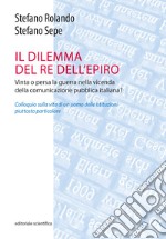 Il dilemma del Re dell'Epiro. Vinta o persa la guerra nella vicenda della comunicazione pubblica italiana? libro