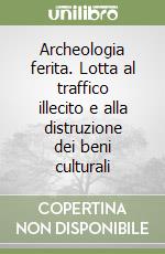 Archeologia ferita. Lotta al traffico illecito e alla distruzione dei beni culturali libro