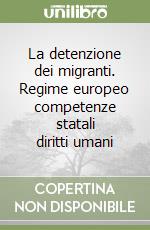 La detenzione dei migranti. Regime europeo competenze statali diritti umani