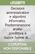 Decisioni amministrative e algoritmi informatici. Prederminazione analisi predittiva e nuove forme di intelligibilità libro