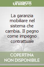 La garanzia mobiliare nel sistema che cambia. Il pegno come impegno contrattuale libro