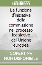 La funzione d'iniziativa della commissione nel processo legislativo dell'Unione europea libro