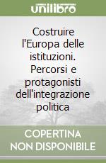 Costruire l'Europa delle istituzioni. Percorsi e protagonisti dell'integrazione politica