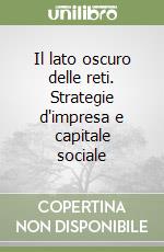 Il lato oscuro delle reti. Strategie d'impresa e capitale sociale libro