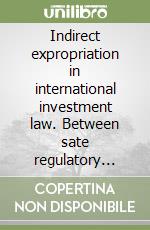 Indirect expropriation in international investment law. Between sate regulatory powers and investor protection libro