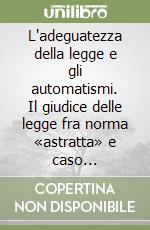 L'adeguatezza della legge e gli automatismi. Il giudice delle legge fra norma «astratta» e caso «concreto» libro