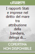I rapporti Stati e imprese nel diritto del mare tra attribuzione della bandiera, delega di funzioni e sponsorship libro