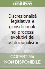 Discrezionalità legislativa e giurisdizionale nei processi evolutivi del costituzionalismo