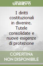 I diritti costituzionali in divenire. Tutele consolidate e nuove esigenze di protezione libro