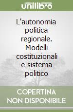 L'autonomia politica regionale. Modelli costituzionali e sistema politico libro